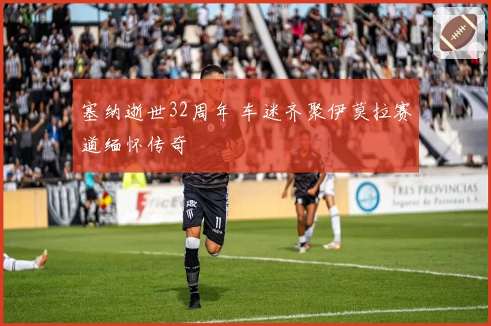 塞纳逝世32周年 车迷齐聚伊莫拉赛道缅怀传奇