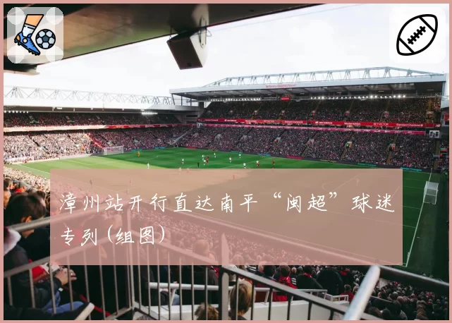 漳州站开行直达南平“闽超”球迷专列(组图)