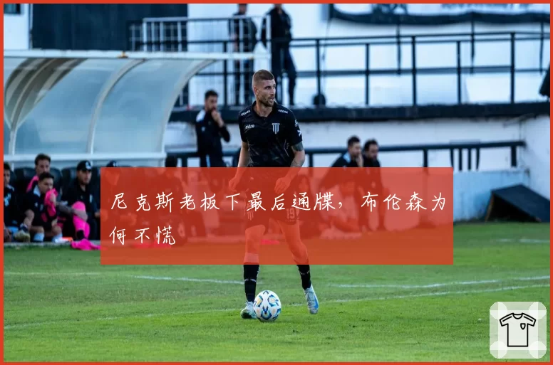 尼克斯老板下最后通牒，布伦森为何不慌