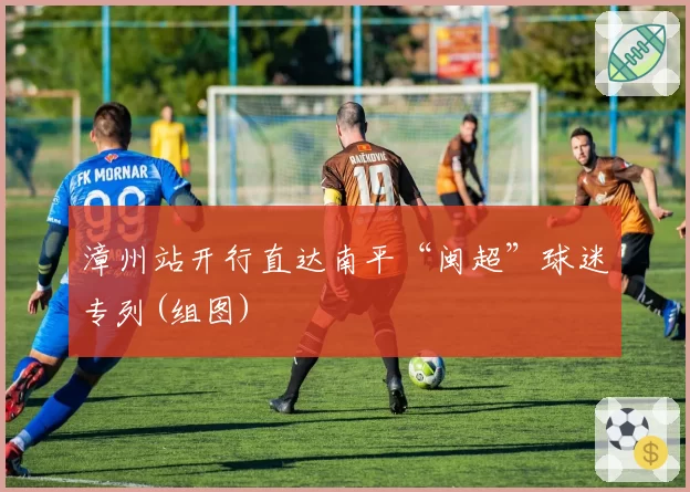 漳州站开行直达南平“闽超”球迷专列(组图)