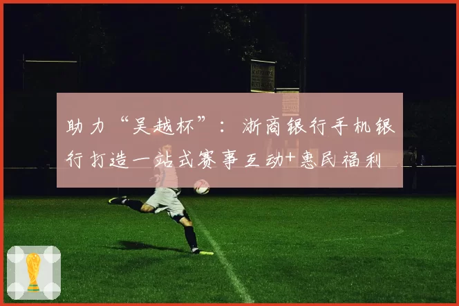 助力“吴越杯”：浙商银行手机银行打造一站式赛事互动+惠民福利