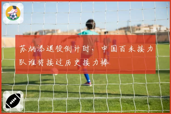 苏炳添退役倒计时,中国百米接力队谁将接过历史接力棒