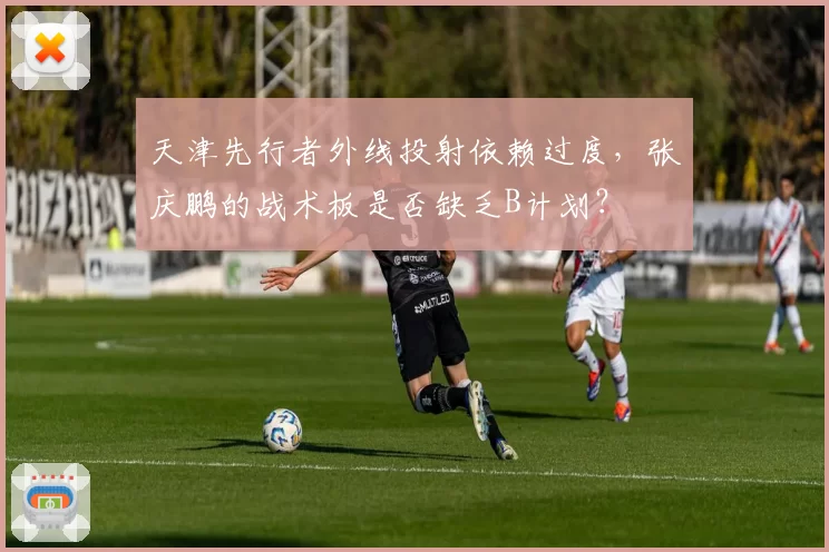 天津先行者外线投射依赖过度，张庆鹏的战术板是否缺乏B计划？