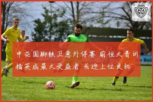 申花国脚铁卫意外停赛 前恒大青训精英成最大受益者 或迎上位良机