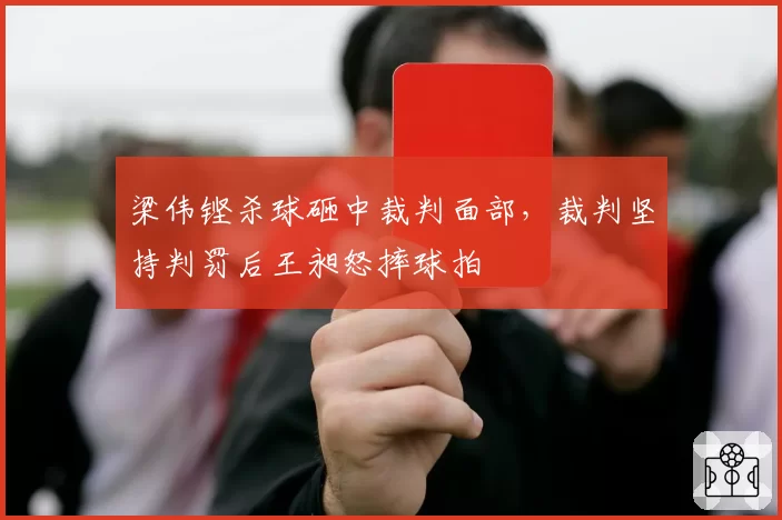 梁伟铿杀球砸中裁判面部，裁判坚持判罚后王昶怒摔球拍