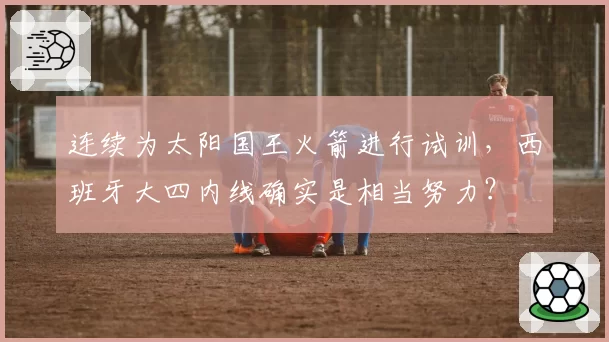 连续为太阳国王火箭进行试训，西班牙大四内线确实是相当努力？