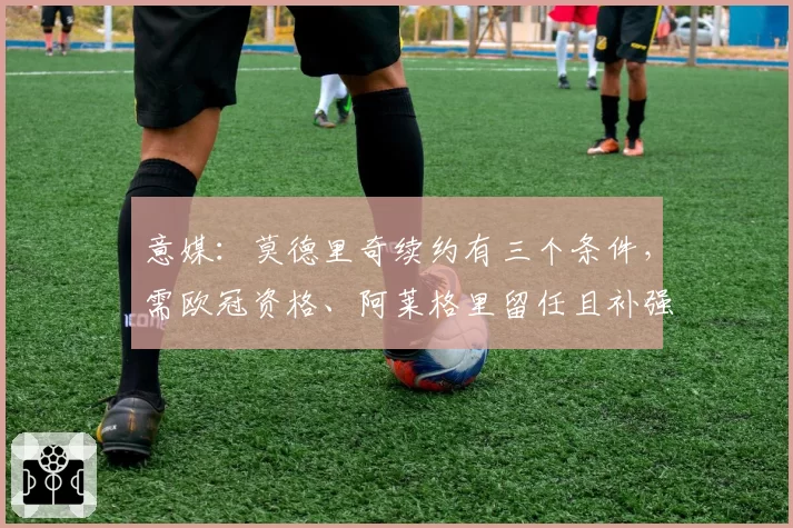 意媒:莫德里奇续约有三个条件,需欧冠资格、阿莱格里留任且补强