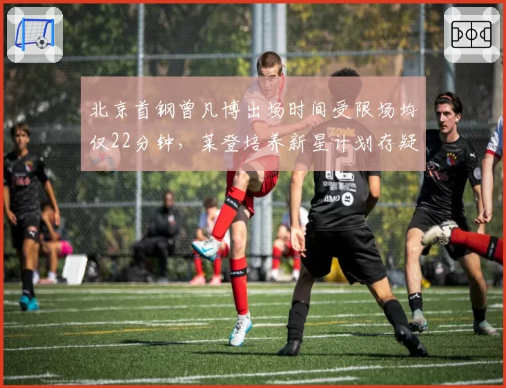 北京首钢曾凡博出场时间受限场均仅22分钟,莱登培养新星计划存疑