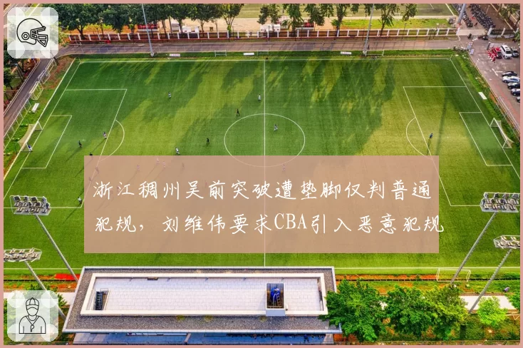 浙江稠州吴前突破遭垫脚仅判普通犯规，刘维伟要求CBA引入恶意犯规追加审查