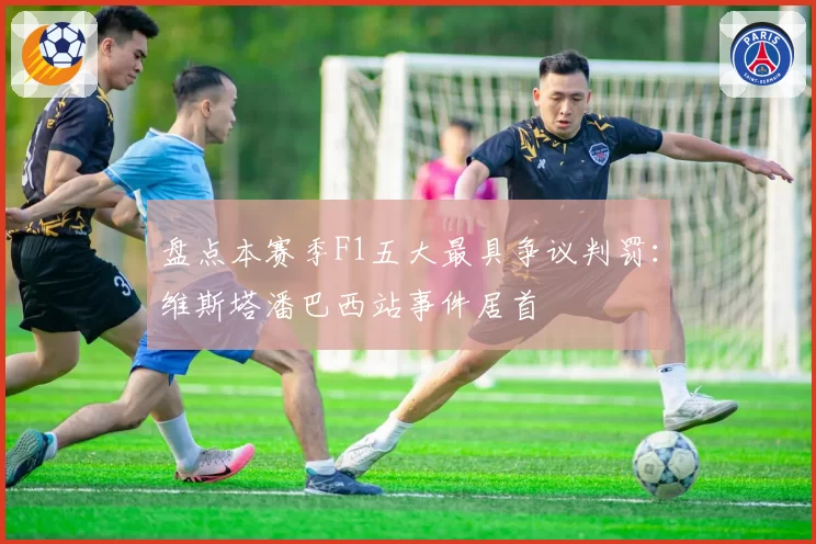 盘点本赛季F1五大最具争议判罚:维斯塔潘巴西站事件居首