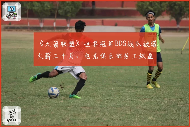 《火箭联盟》世界冠军BDS战队被曝欠薪三个月,电竞俱乐部劳工权益再成焦点