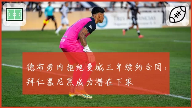 德布劳内拒绝曼城三年续约合同，拜仁慕尼黑成为潜在下家
