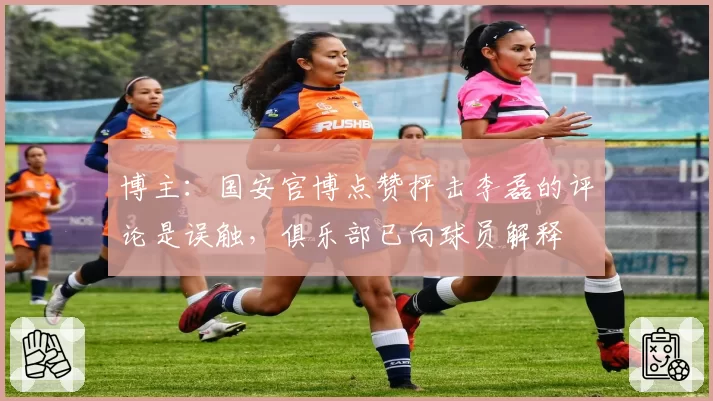 博主:国安官博点赞抨击李磊的评论是误触,俱乐部已向球员解释