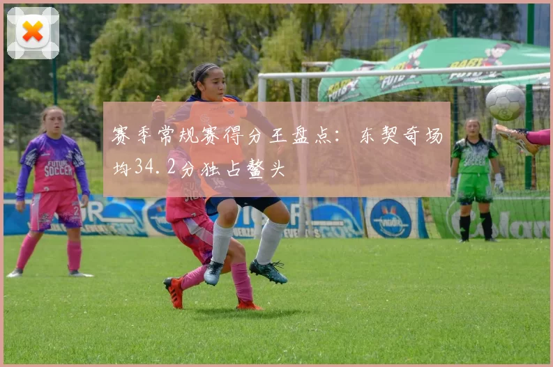 赛季常规赛得分王盘点：东契奇场均34.2分独占鳌头