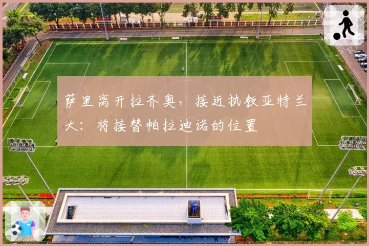萨里离开拉齐奥,接近执教亚特兰大:将接替帕拉迪诺的位置