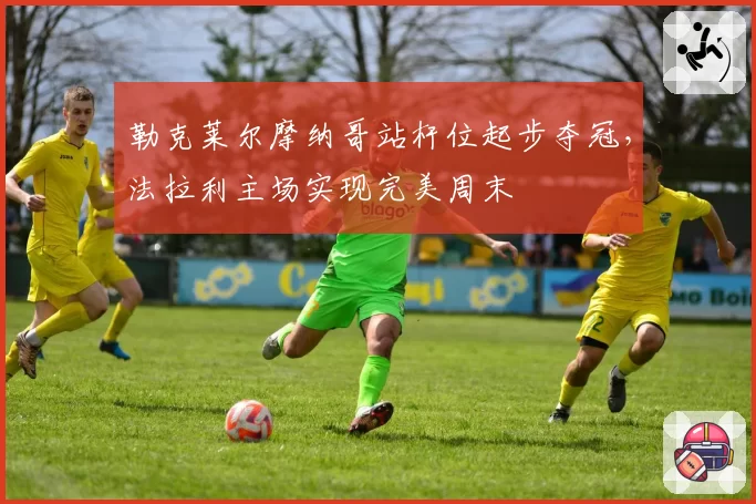 勒克莱尔摩纳哥站杆位起步夺冠，法拉利主场实现完美周末