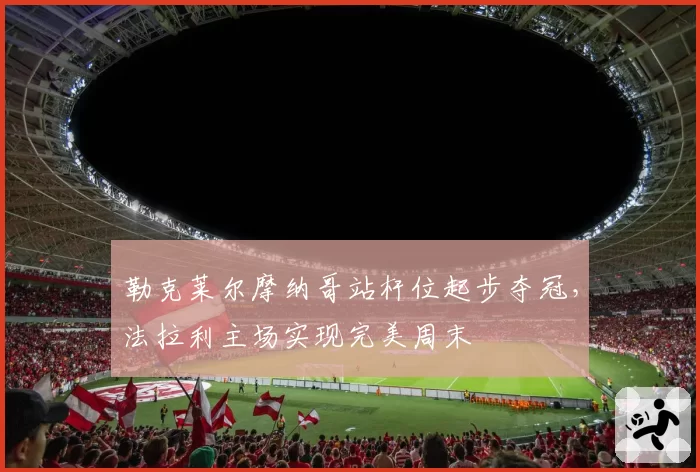勒克莱尔摩纳哥站杆位起步夺冠，法拉利主场实现完美周末