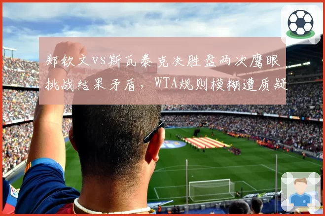 郑钦文vs斯瓦泰克决胜盘两次鹰眼挑战结果矛盾，WTA规则模糊遭质疑