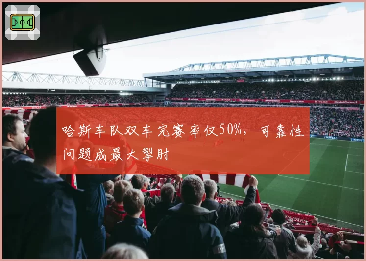 哈斯车队双车完赛率仅50%,可靠性问题成最大掣肘