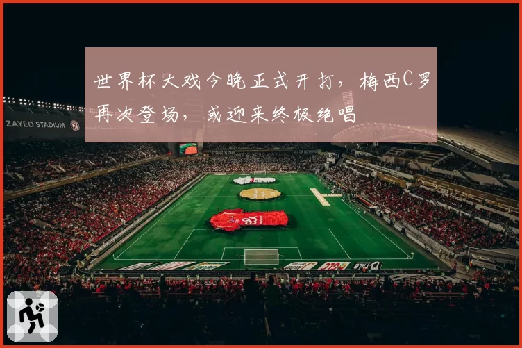 世界杯大戏今晚正式开打,梅西C罗再次登场,或迎来终极绝唱