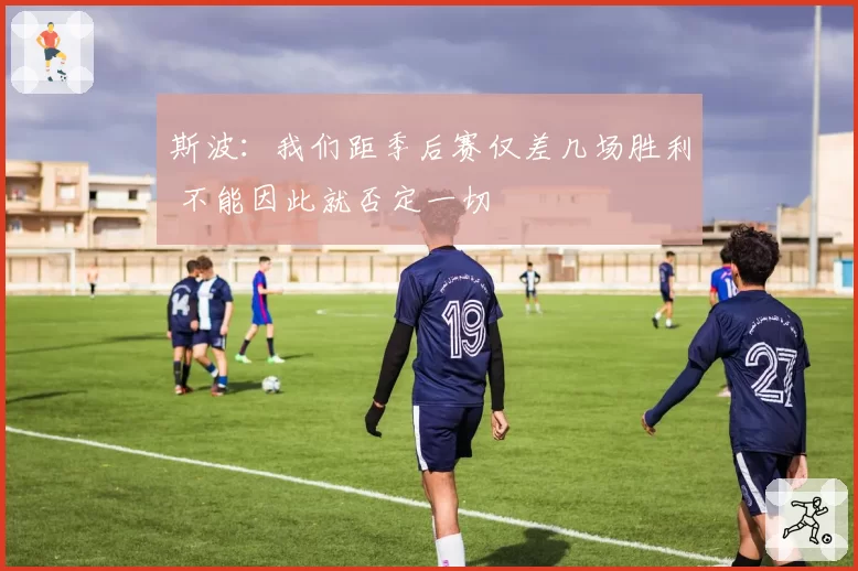 斯波：我们距季后赛仅差几场胜利 不能因此就否定一切