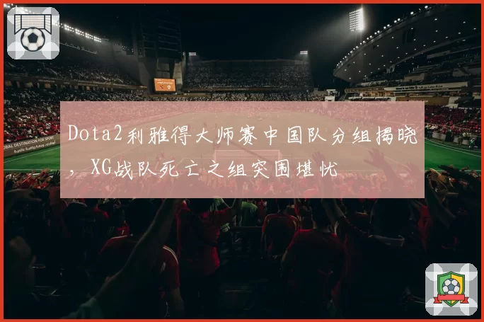 Dota2利雅得大师赛中国队分组揭晓,XG战队死亡之组突围堪忧