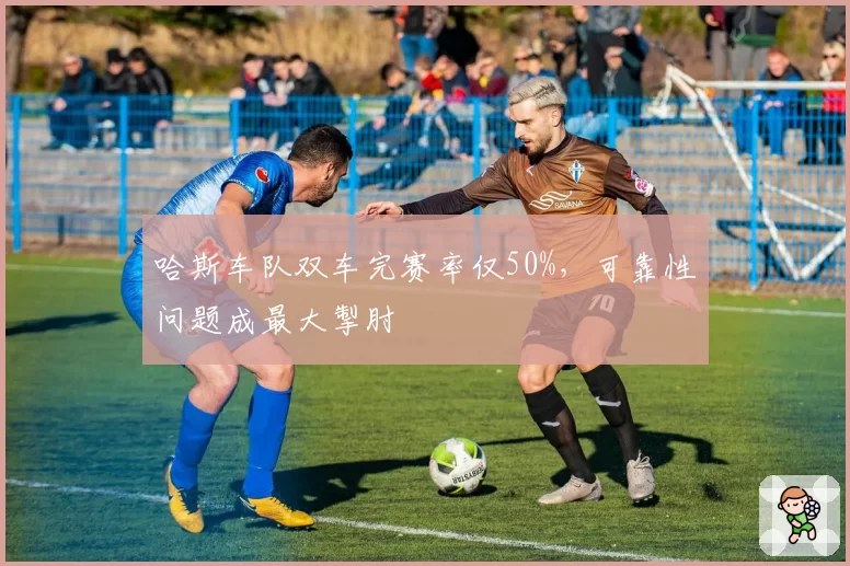 哈斯车队双车完赛率仅50%,可靠性问题成最大掣肘