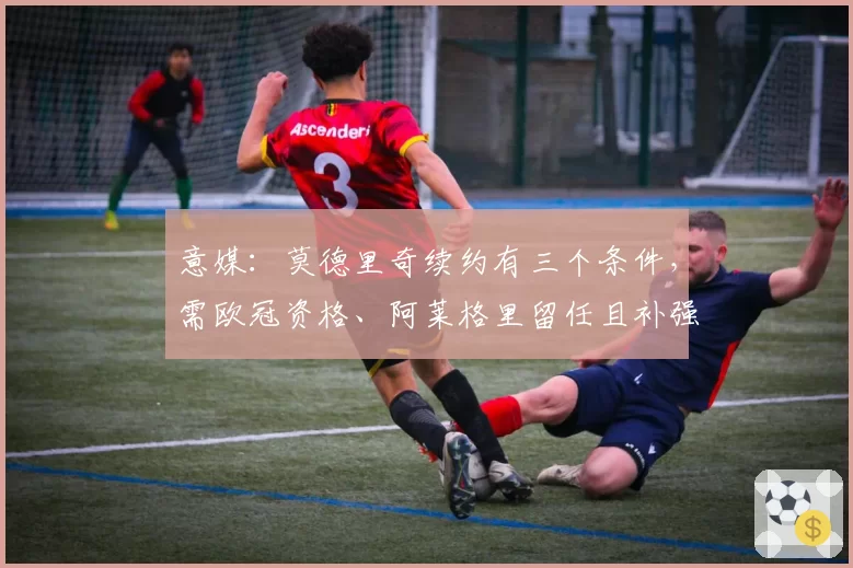 意媒:莫德里奇续约有三个条件,需欧冠资格、阿莱格里留任且补强