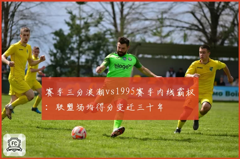 赛季三分浪潮vs1995赛季内线霸权：联盟场均得分变迁三十年