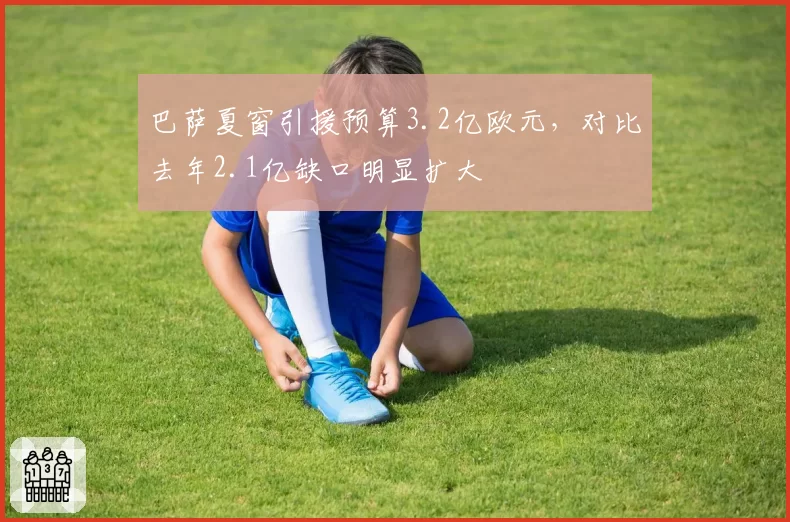 巴萨夏窗引援预算3.2亿欧元，对比去年2.1亿缺口明显扩大