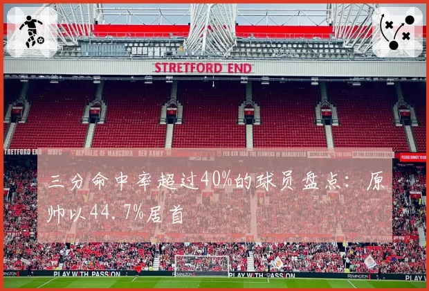 三分命中率超过40%的球员盘点：原帅以44.7%居首