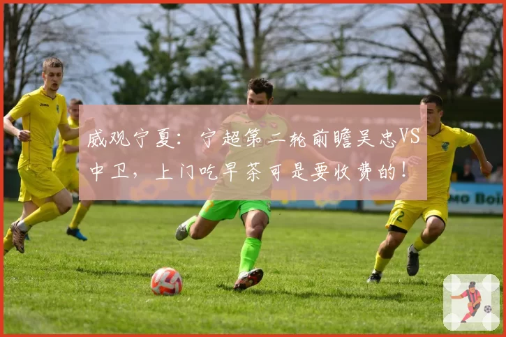 威观宁夏：宁超第二轮前瞻吴忠VS中卫，上门吃早茶可是要收费的！