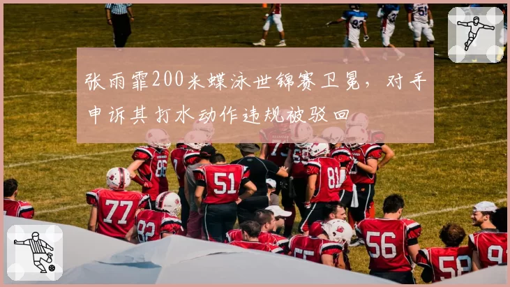 张雨霏200米蝶泳世锦赛卫冕,对手申诉其打水动作违规被驳回