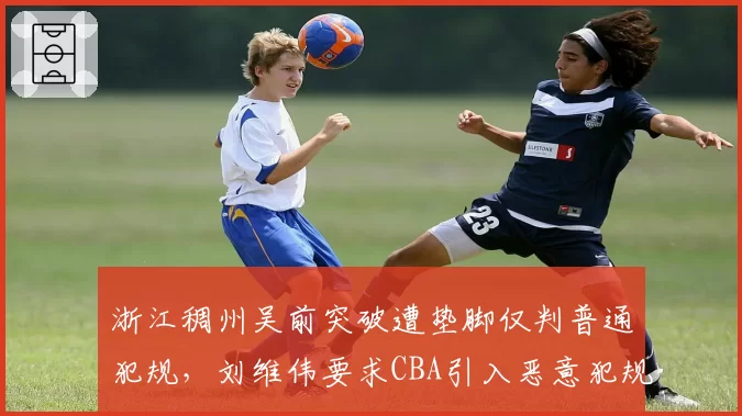 浙江稠州吴前突破遭垫脚仅判普通犯规，刘维伟要求CBA引入恶意犯规追加审查